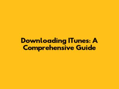 Downloading ITunes: A Comprehensive Guide
