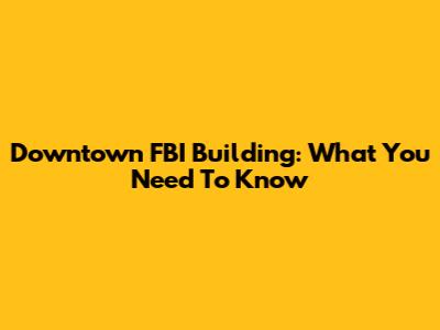 Downtown FBI Building: What You Need To Know