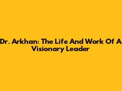 Dr. Arkhan: The Life And Work Of A Visionary Leader