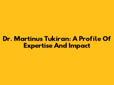 Dr. Martinus Tukiran: A Profile Of Expertise And Impact
