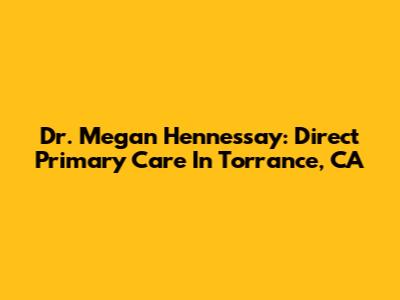 Dr. Megan Hennessay: Direct Primary Care In Torrance, CA