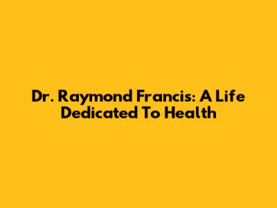 Dr. Raymond Francis: A Life Dedicated To Health