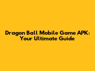 Dragon Ball Mobile Game APK: Your Ultimate Guide