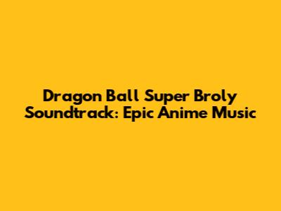 Dragon Ball Super Broly Soundtrack: Epic Anime Music