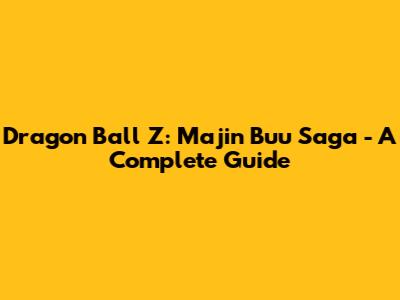 Dragon Ball Z: Majin Buu Saga - A Complete Guide