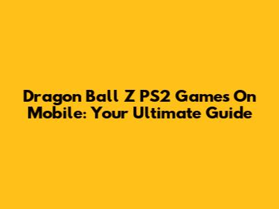 Dragon Ball Z PS2 Games On Mobile: Your Ultimate Guide