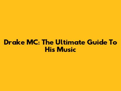 Drake MC: The Ultimate Guide To His Music