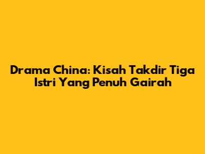 Drama China: Kisah Takdir Tiga Istri Yang Penuh Gairah
