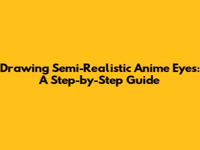 Drawing Semi-Realistic Anime Eyes: A Step-by-Step Guide