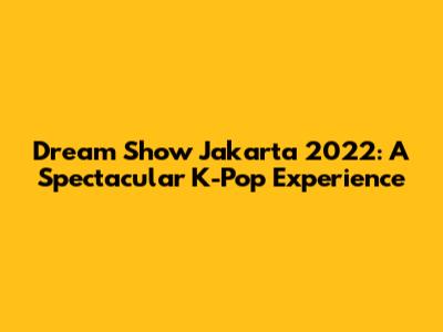 Dream Show Jakarta 2022: A Spectacular K-Pop Experience