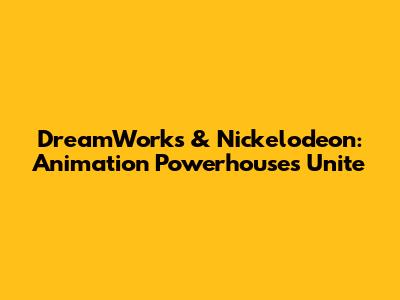 DreamWorks & Nickelodeon: Animation Powerhouses Unite