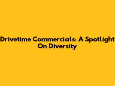 Drivetime Commercials: A Spotlight On Diversity