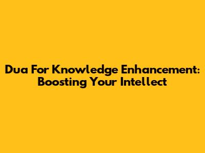 Dua For Knowledge Enhancement: Boosting Your Intellect