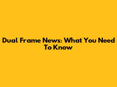 Dual Frame News: What You Need To Know