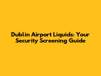 Dublin Airport Liquids: Your Security Screening Guide