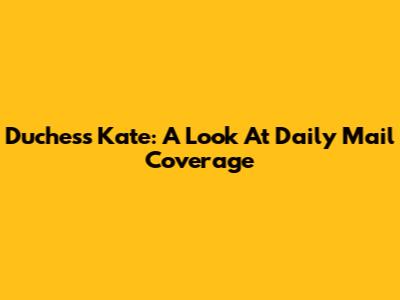Duchess Kate: A Look At Daily Mail Coverage