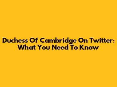 Duchess Of Cambridge On Twitter: What You Need To Know
