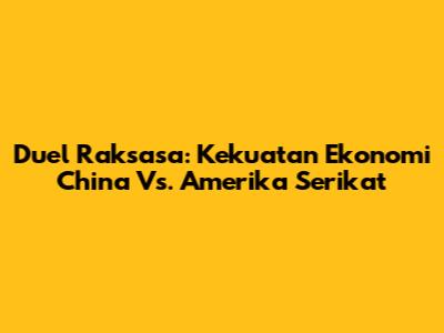 Duel Raksasa: Kekuatan Ekonomi China Vs. Amerika Serikat