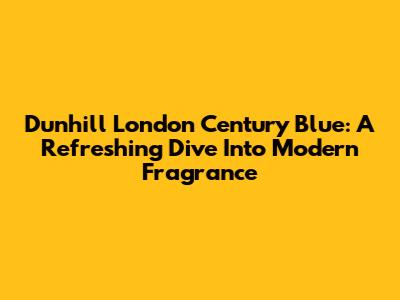 Dunhill London Century Blue: A Refreshing Dive Into Modern Fragrance