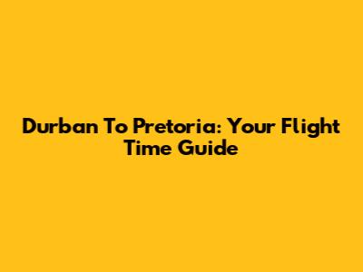 Durban To Pretoria: Your Flight Time Guide