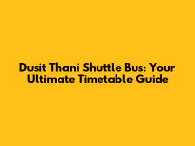 Dusit Thani Shuttle Bus: Your Ultimate Timetable Guide