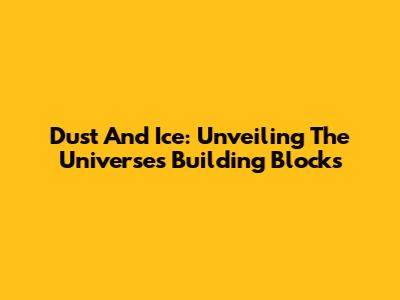 Dust And Ice: Unveiling The Universe's Building Blocks