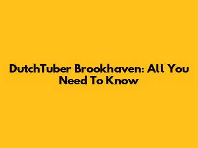 DutchTuber Brookhaven: All You Need To Know