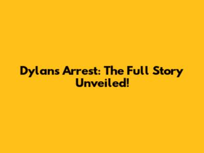 Dylan's Arrest: The Full Story Unveiled!