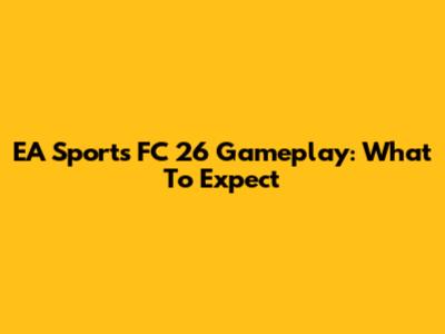 EA Sports FC 26 Gameplay: What To Expect