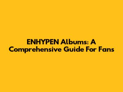 ENHYPEN Albums: A Comprehensive Guide For Fans