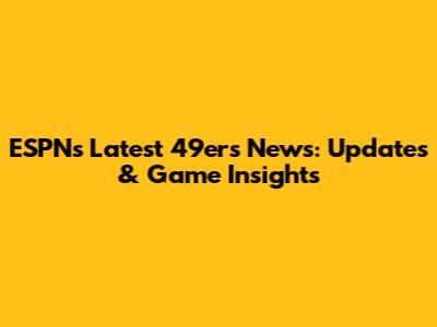 ESPN's Latest 49ers News: Updates & Game Insights