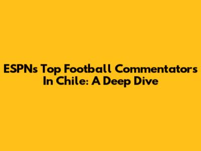 ESPN's Top Football Commentators In Chile: A Deep Dive