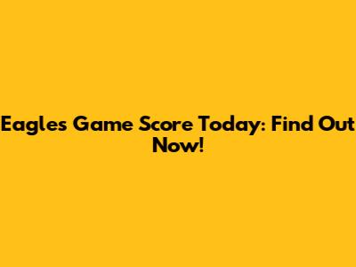 Eagles Game Score Today: Find Out Now!