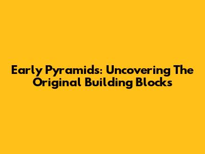 Early Pyramids: Uncovering The Original Building Blocks