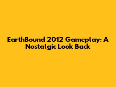 EarthBound 2012 Gameplay: A Nostalgic Look Back