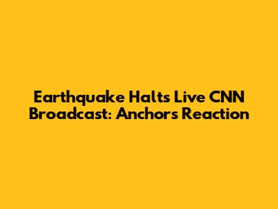 Earthquake Halts Live CNN Broadcast: Anchor's Reaction