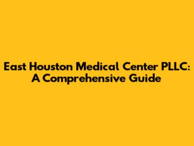 East Houston Medical Center PLLC: A Comprehensive Guide