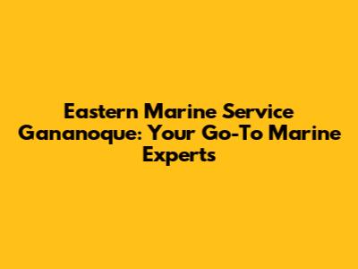 Eastern Marine Service Gananoque: Your Go-To Marine Experts