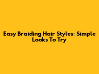 Easy Braiding Hair Styles: Simple Looks To Try