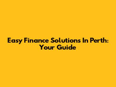 Easy Finance Solutions In Perth: Your Guide