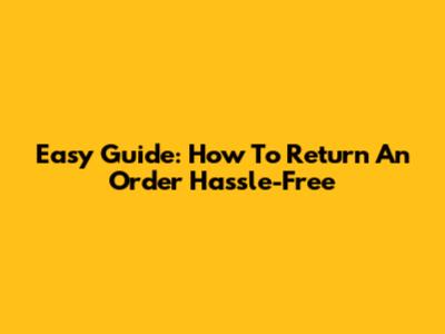 Easy Guide: How To Return An Order Hassle-Free