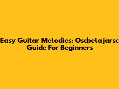 Easy Guitar Melodies: Oscbelajarsc Guide For Beginners