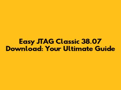 Easy JTAG Classic 38.07 Download: Your Ultimate Guide