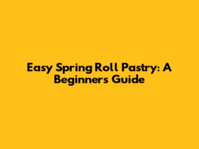 Easy Spring Roll Pastry: A Beginner's Guide