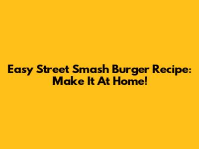 Easy Street Smash Burger Recipe: Make It At Home!