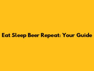 Eat Sleep Beer Repeat: Your Guide