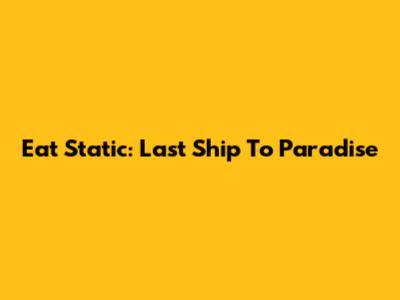 Eat Static: Last Ship To Paradise