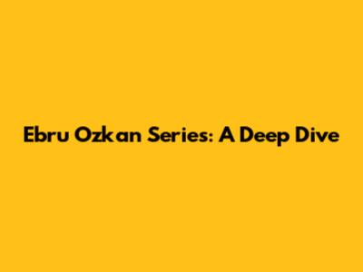 Ebru Ozkan Series: A Deep Dive