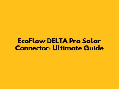 EcoFlow DELTA Pro Solar Connector: Ultimate Guide