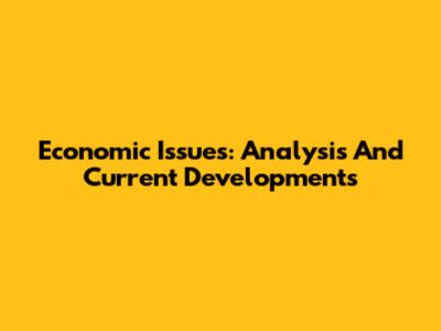 Economic Issues: Analysis And Current Developments
